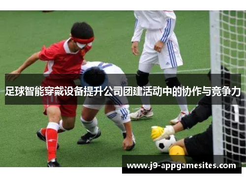 足球智能穿戴设备提升公司团建活动中的协作与竞争力