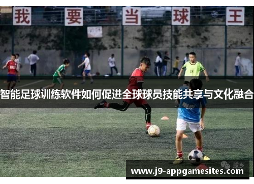 智能足球训练软件如何促进全球球员技能共享与文化融合